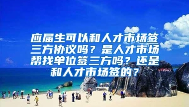 应届生可以和人才市场签三方协议吗？是人才市场帮找单位签三方吗？还是和人才市场签的？