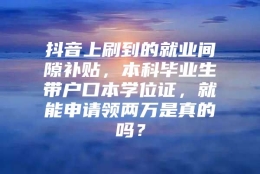 抖音上刷到的就业间隙补贴，本科毕业生带户口本学位证，就能申请领两万是真的吗？