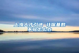 上海人才引进 社保基数不够怎么办