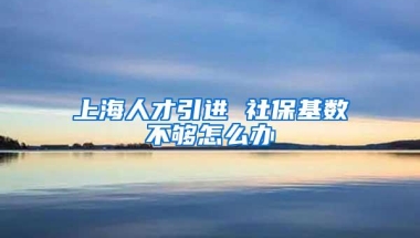 上海人才引进 社保基数不够怎么办