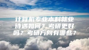 计算机专业本科就业待遇如何？考研更好吗？考研方向有哪些？