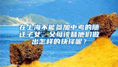 在上海不能参加中考的随迁子女，父母该替他们做出怎样的抉择呢？