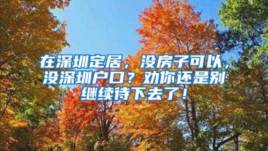 在深圳定居，没房子可以，没深圳户口？劝你还是别继续待下去了！