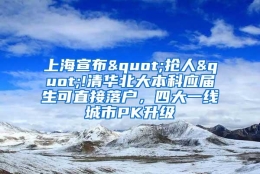 上海宣布"抢人"!清华北大本科应届生可直接落户，四大一线城市PK升级