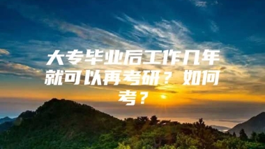 大专毕业后工作几年就可以再考研？如何考？