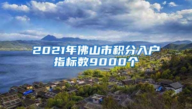 2021年佛山市积分入户指标数9000个