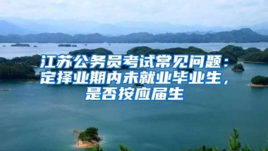 江苏公务员考试常见问题：定择业期内未就业毕业生，是否按应届生