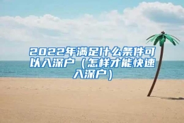 2022年满足什么条件可以入深户（怎样才能快速入深户）