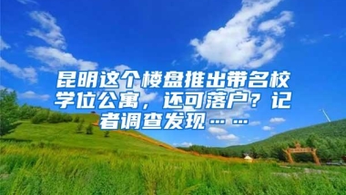 昆明这个楼盘推出带名校学位公寓，还可落户？记者调查发现……