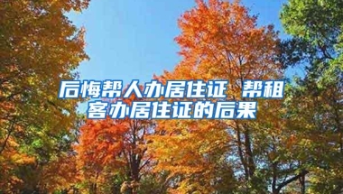 后悔帮人办居住证 帮租客办居住证的后果