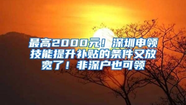 最高2000元！深圳申领技能提升补贴的条件又放宽了！非深户也可领