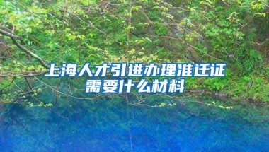 上海人才引进办理准迁证需要什么材料