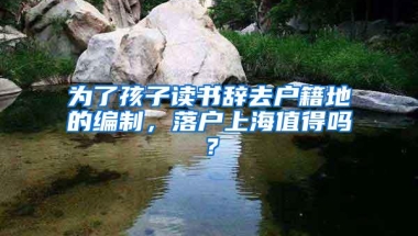 为了孩子读书辞去户籍地的编制，落户上海值得吗？