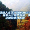 深圳人才落户政策2022：在职人才落户深圳，满足这些条件即可