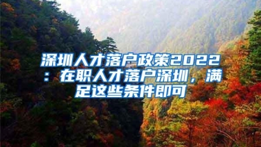 深圳人才落户政策2022：在职人才落户深圳，满足这些条件即可