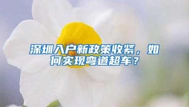 深圳入户新政策收紧，如何实现弯道超车？