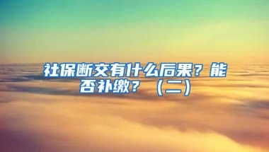 社保断交有什么后果？能否补缴？（二）