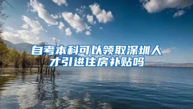 自考本科可以领取深圳人才引进住房补贴吗