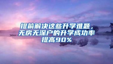 提前解决这些升学难题，无房无深户的升学成功率提高90%