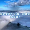 留学生落户上海，我要怎么准备？