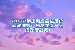 2022年上海应届生落户新政细则！应届生落户上海政策放宽！