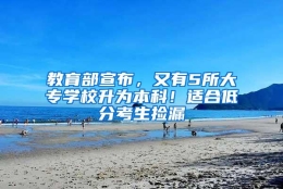 教育部宣布，又有5所大专学校升为本科！适合低分考生捡漏