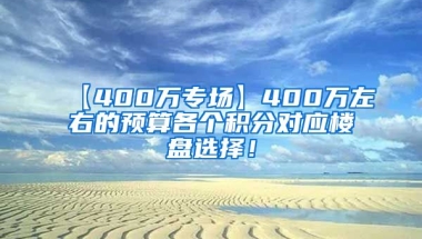 【400万专场】400万左右的预算各个积分对应楼盘选择！