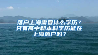 落户上海需要什么学历？只有高中和本科学历能在上海落户吗？