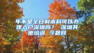 年不是全日制本科可以办理入户深圳吗？ 深圳其他培训 今题网