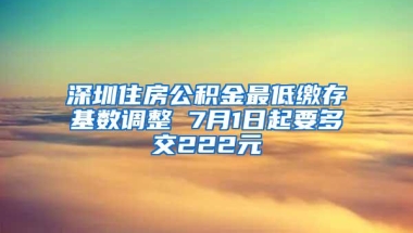 深圳住房公积金最低缴存基数调整 7月1日起要多交222元