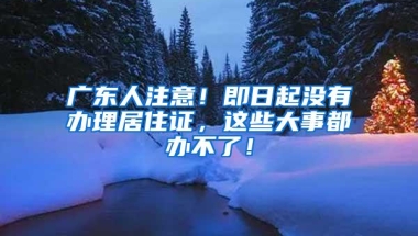 广东人注意！即日起没有办理居住证，这些大事都办不了！