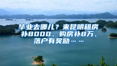 毕业去哪儿？来昆明租房补8000、购房补8万、落户有奖励……