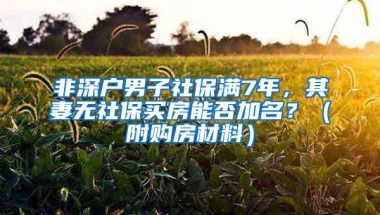 非深户男子社保满7年，其妻无社保买房能否加名？（附购房材料）