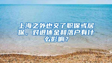 上海之外也交了职保或居保，对退休金和落户有什么影响？