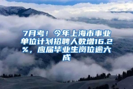 7月考！今年上海市事业单位计划招聘人数增16.2%，应届毕业生岗位逾六成