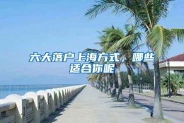 六大落户上海方式，哪些适合你呢