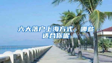 六大落户上海方式，哪些适合你呢