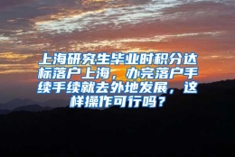 上海研究生毕业时积分达标落户上海，办完落户手续手续就去外地发展，这样操作可行吗？