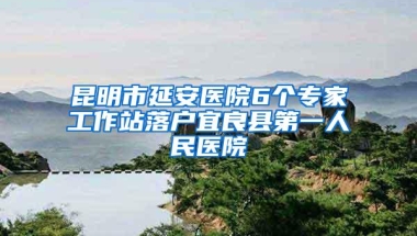 昆明市延安医院6个专家工作站落户宜良县第一人民医院