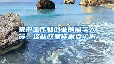 来沪工作和创业的留学人员，这些政策你需要了解→