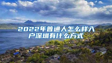 2022年普通人怎么样入户深圳有什么方式