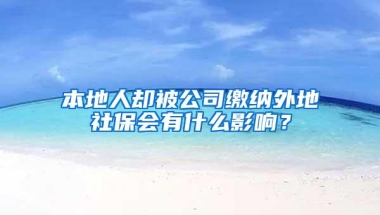 本地人却被公司缴纳外地社保会有什么影响？