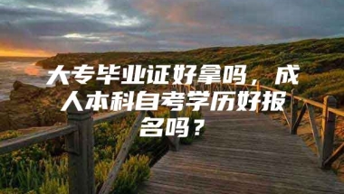 大专毕业证好拿吗，成人本科自考学历好报名吗？