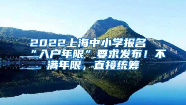 2022上海中小学报名“入户年限”要求发布！不满年限，直接统筹