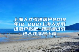 上海人才引进落户2019年12 2021上海人才引进落户贴吧 如何通过引进人才落户上海