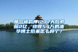 那个被羁押1277天后索赔2亿，终得54万的清华博士后来怎么样了？