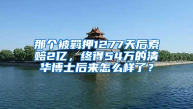 那个被羁押1277天后索赔2亿，终得54万的清华博士后来怎么样了？