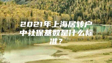 2021年上海居转户中社保基数是什么标准？