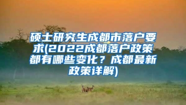 硕士研究生成都市落户要求(2022成都落户政策都有哪些变化？成都最新政策详解)