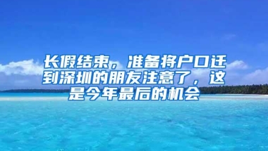 长假结束，准备将户口迁到深圳的朋友注意了，这是今年最后的机会